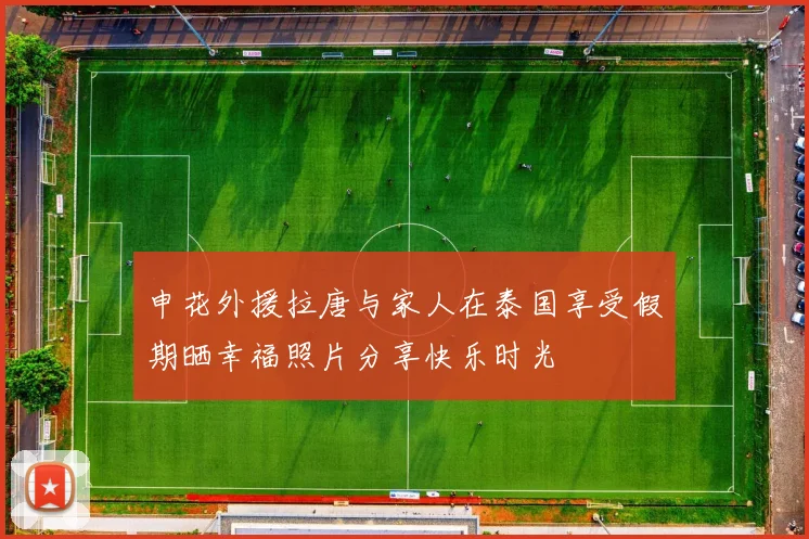 申花外援拉唐与家人在泰国享受假期晒幸福照片分享快乐时光
