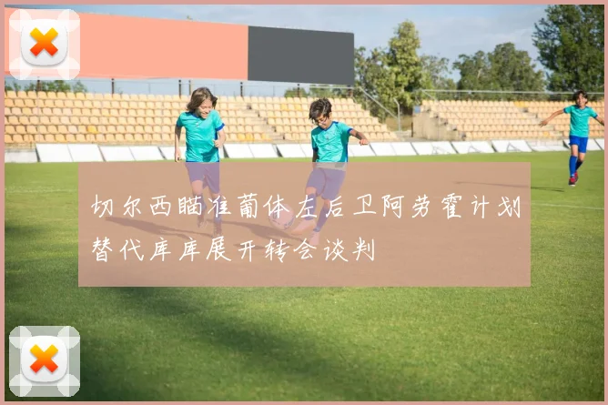 切尔西瞄准葡体左后卫阿劳霍计划替代库库展开转会谈判