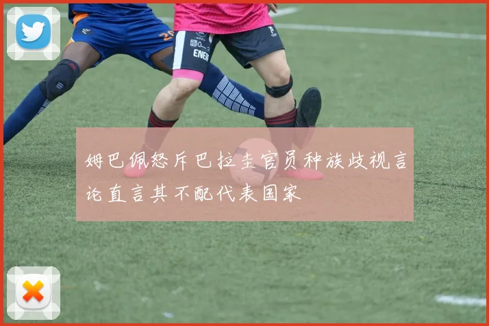 姆巴佩怒斥巴拉圭官员种族歧视言论直言其不配代表国家