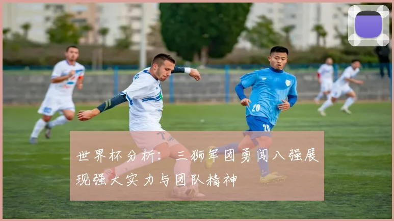世界杯分析：三狮军团勇闯八强展现强大实力与团队精神