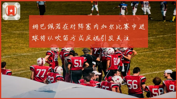 姆巴佩若在对阵塞内加尔比赛中进球将以吹笛方式庆祝引发关注