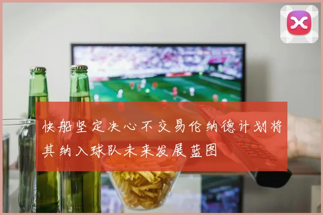 快船坚定决心不交易伦纳德计划将其纳入球队未来发展蓝图