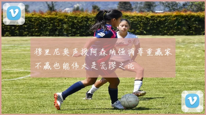 穆里尼奥声援阿森纳强调尊重赢家不赢也能伟大是荒谬之论